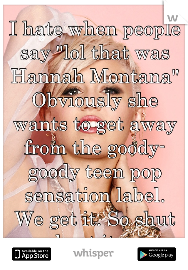 I hate when people say "lol that was Hannah Montana"
Obviously she wants to get away from the goody-goody teen pop sensation label. 
We get it. So shut up about it guys. 