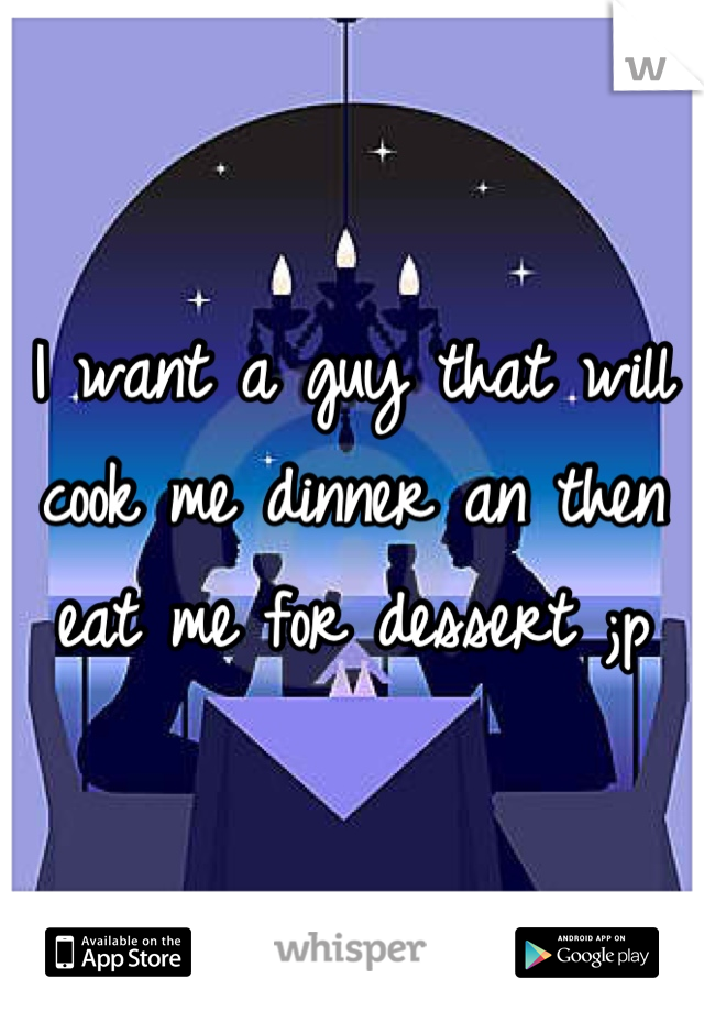 I want a guy that will cook me dinner an then eat me for dessert ;p