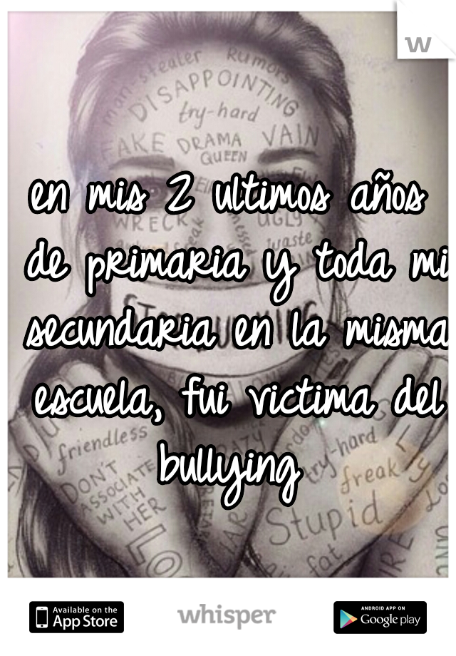 en mis 2 ultimos años de primaria y toda mi secundaria en la misma escuela, fui victima del bullying 