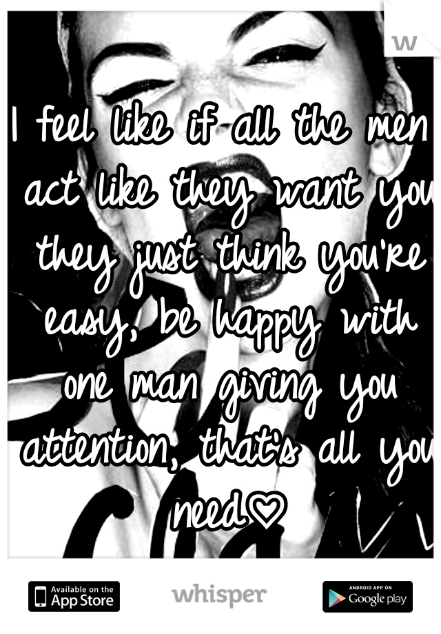 I feel like if all the men act like they want you they just think you're easy, be happy with one man giving you attention, that's all you need♡