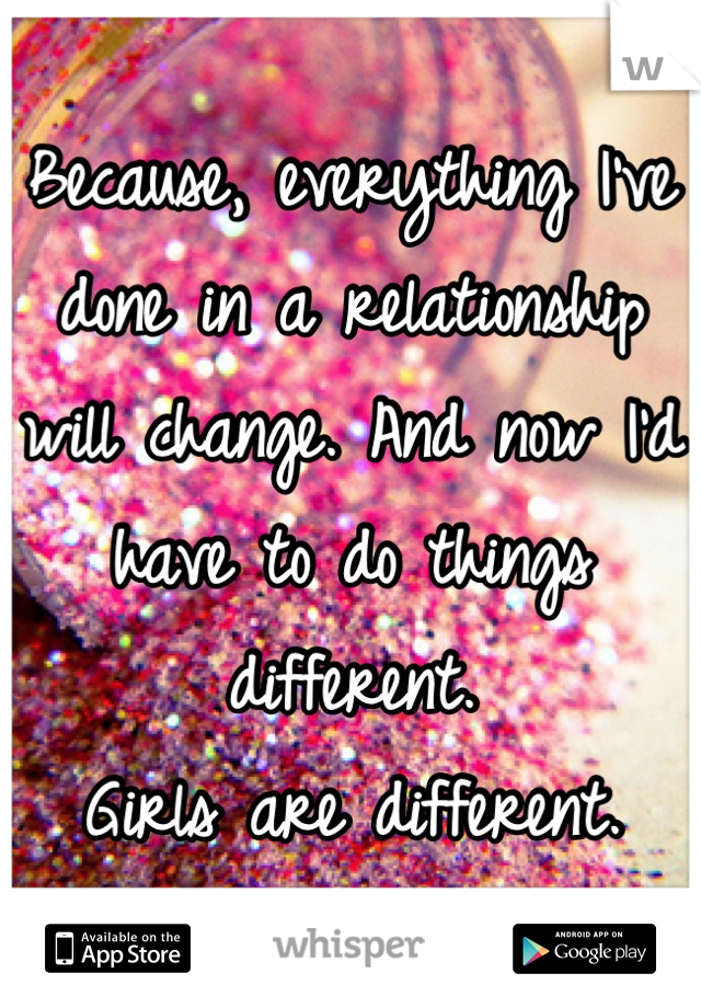 Because, everything I've done in a relationship will change. And now I'd have to do things different. 
Girls are different.