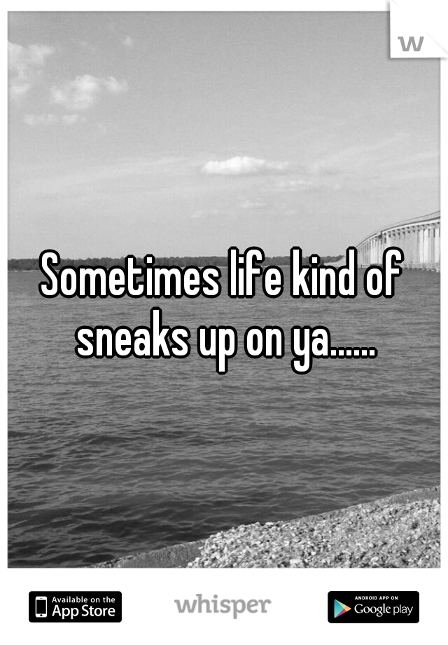 Sometimes life kind of sneaks up on ya......