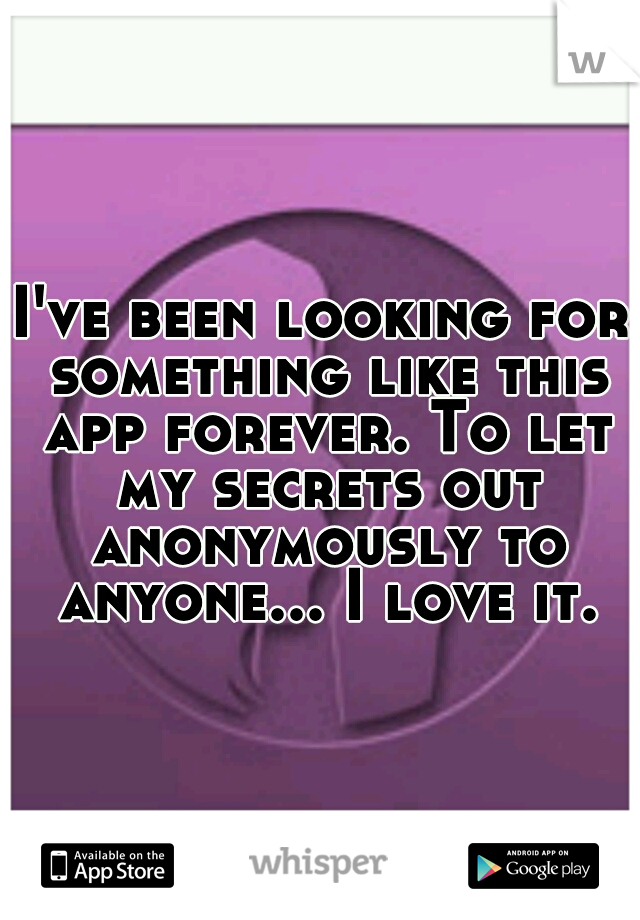 I've been looking for something like this app forever. To let my secrets out anonymously to anyone... I love it.