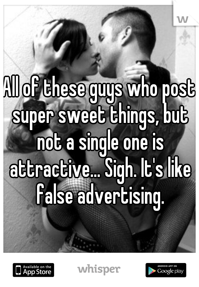 All of these guys who post super sweet things, but not a single one is attractive... Sigh. It's like false advertising.