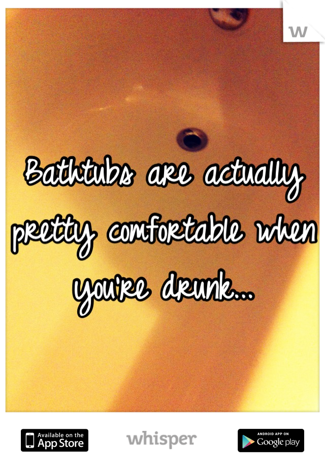 Bathtubs are actually pretty comfortable when you're drunk...