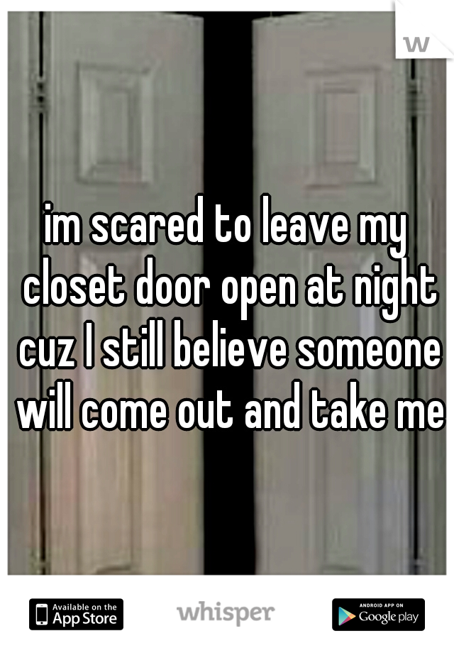 im scared to leave my closet door open at night cuz I still believe someone will come out and take me