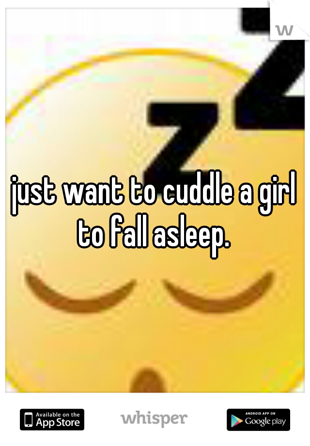 just want to cuddle a girl to fall asleep. 