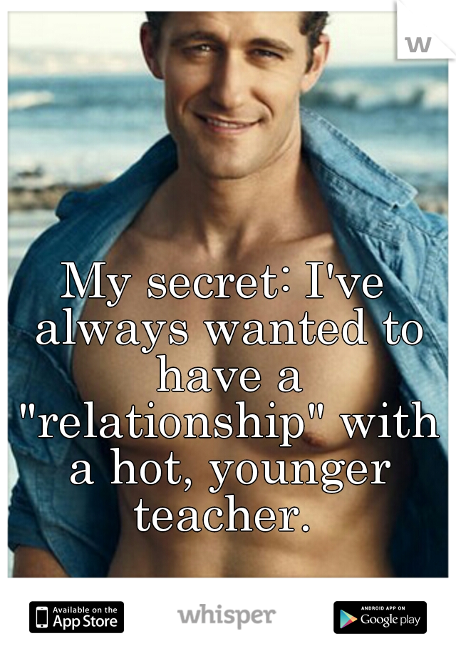 My secret: I've always wanted to have a "relationship" with a hot, younger teacher. 