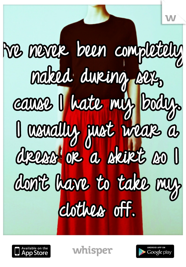 I've never been completely naked during sex, cause I hate my body. I usually just wear a dress or a skirt so I don't have to take my clothes off.