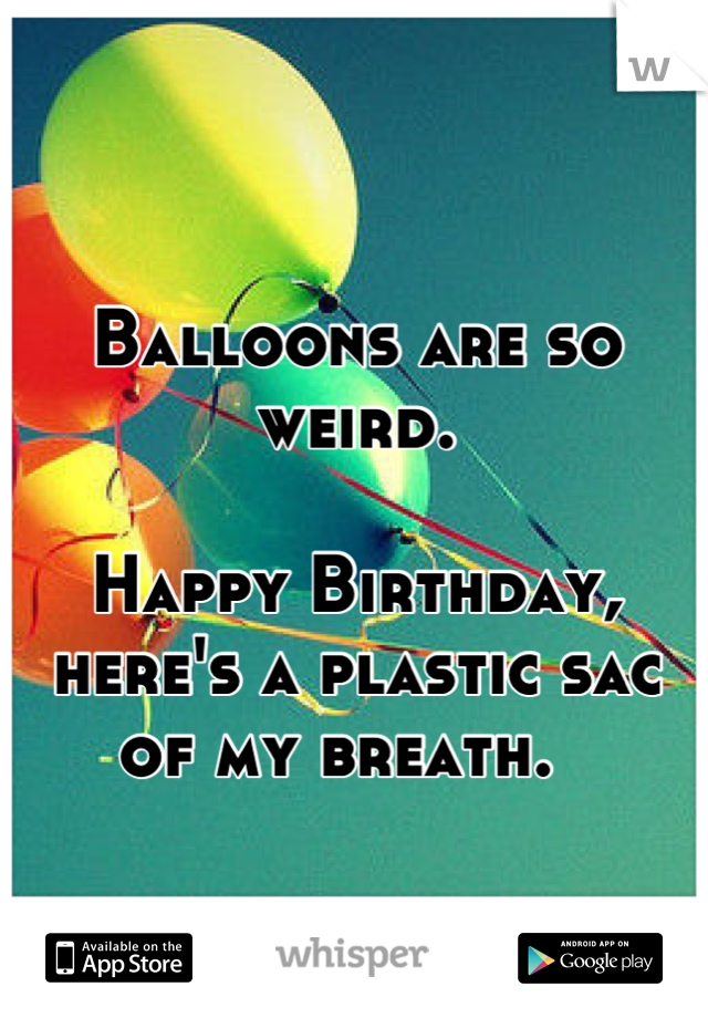 Balloons are so weird. 

Happy Birthday, here's a plastic sac of my breath.  