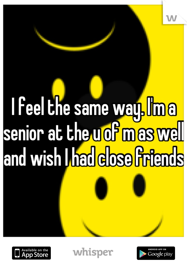 I feel the same way. I'm a senior at the u of m as well and wish I had close friends 