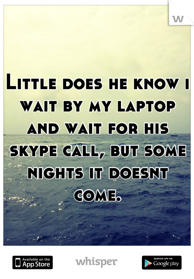 Little does he know i wait by my laptop and wait for his skype call, but some nights it doesnt come.