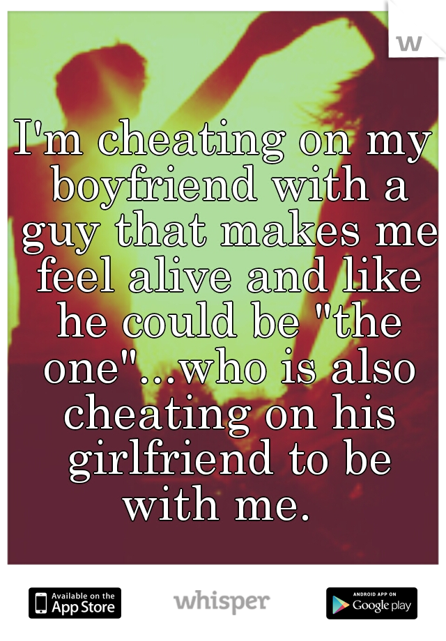 I'm cheating on my boyfriend with a guy that makes me feel alive and like he could be "the one"...who is also cheating on his girlfriend to be with me.  