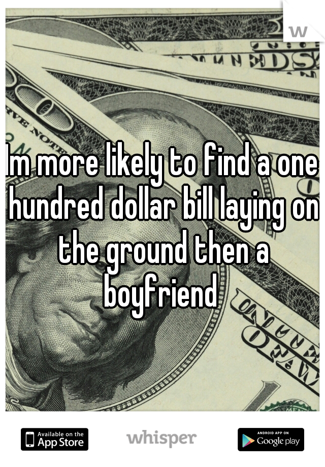 Im more likely to find a one hundred dollar bill laying on the ground then a boyfriend 