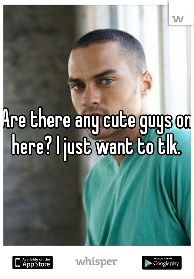 Are there any cute guys on here? I just want to tlk. 