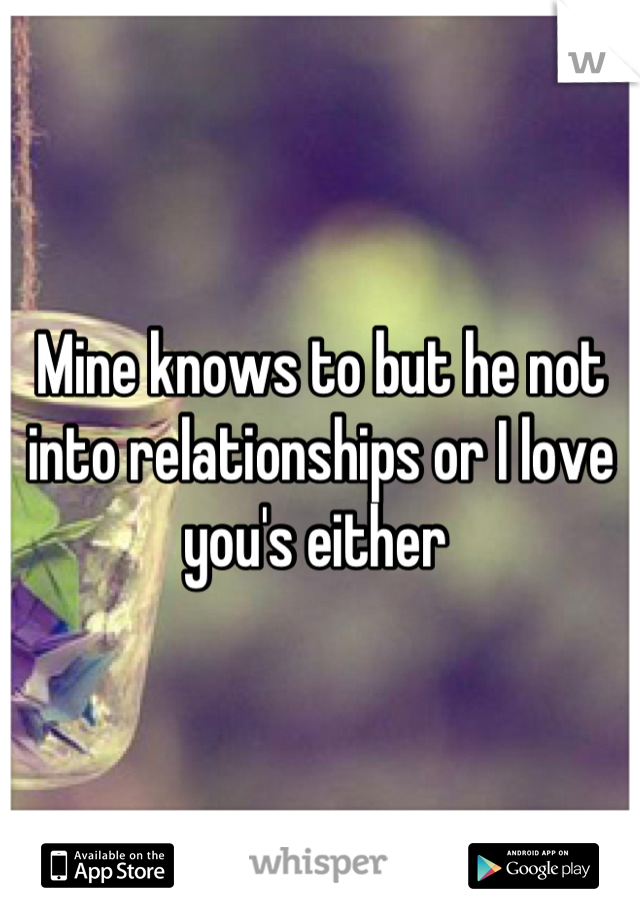 Mine knows to but he not into relationships or I love you's either 