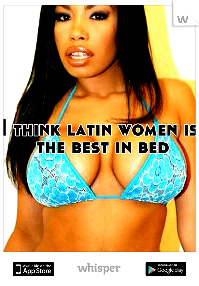 I think latin women is the best in bed