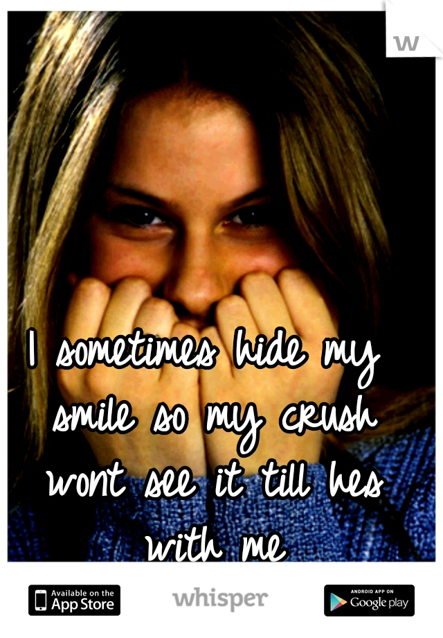 I sometimes hide my smile so my crush wont see it till hes with me