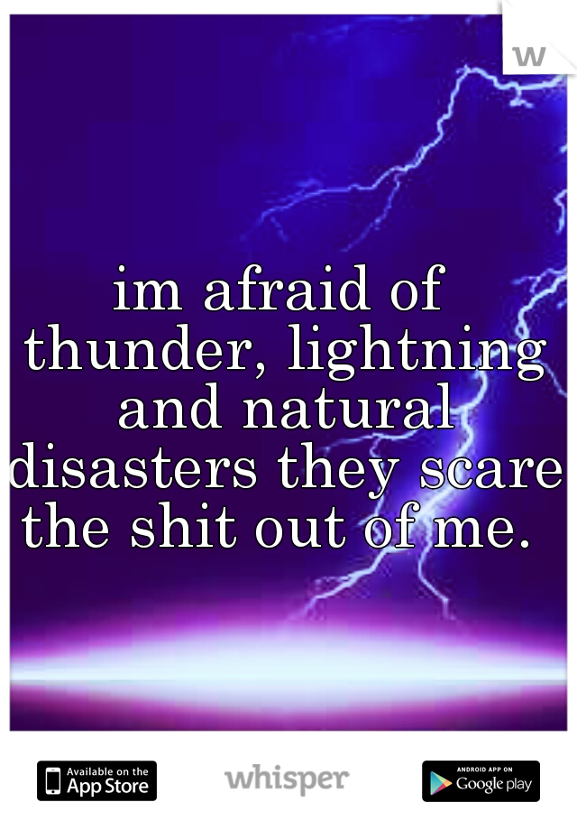 im afraid of thunder, lightning and natural disasters they scare the shit out of me. 