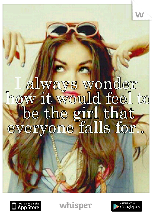 I always wonder how it would feel to be the girl that everyone falls for.. 