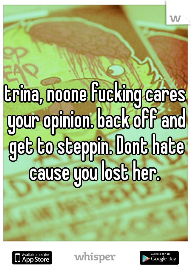 trina, noone fucking cares your opinion. back off and get to steppin. Dont hate cause you lost her. 