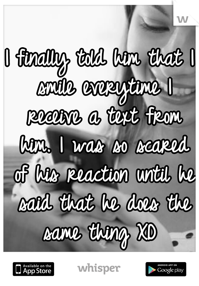 I finally told him that I smile everytime I receive a text from him. I was so scared of his reaction until he said that he does the same thing XD 