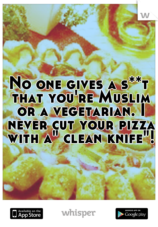 No one gives a s**t that you're Muslim or a vegetarian. I never cut your pizza with a" clean knife"!