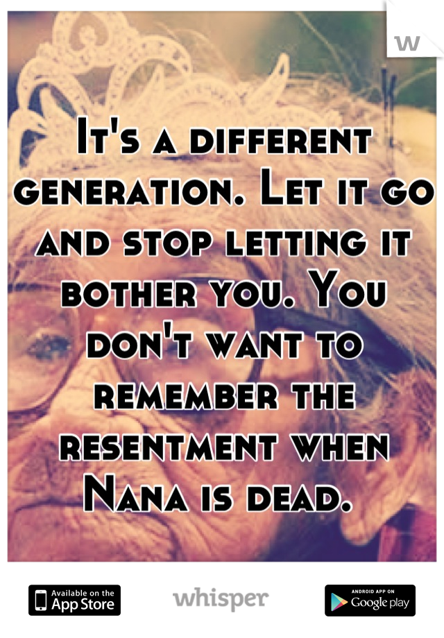 It's a different generation. Let it go and stop letting it bother you. You don't want to remember the resentment when Nana is dead. 