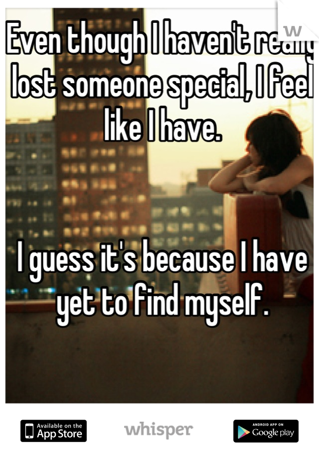 Even though I haven't really lost someone special, I feel like I have. 


I guess it's because I have yet to find myself.
