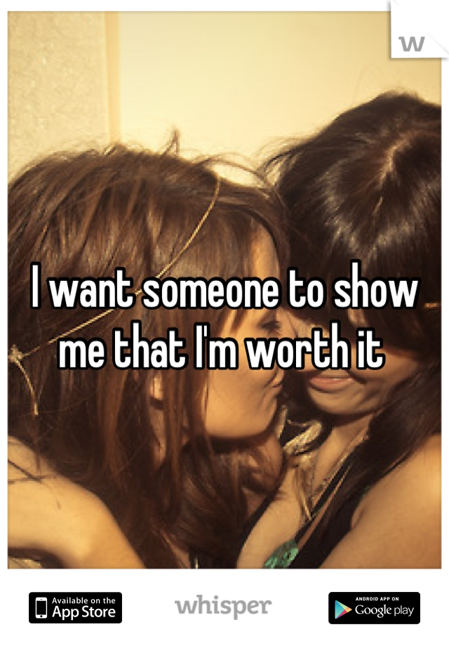 I want someone to show me that I'm worth it 