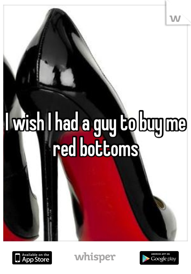 I wish I had a guy to buy me red bottoms