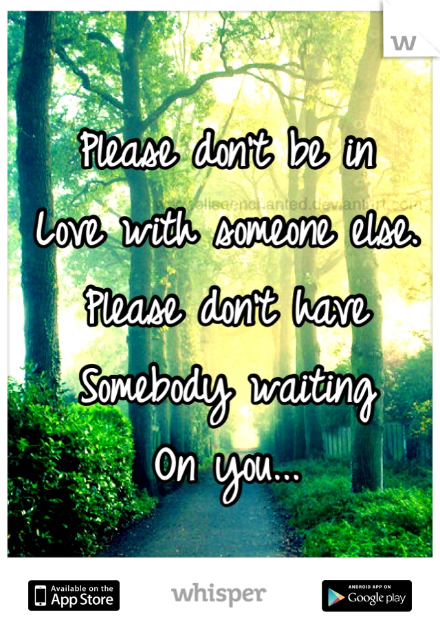 Please don't be in
Love with someone else.
Please don't have 
Somebody waiting
On you...