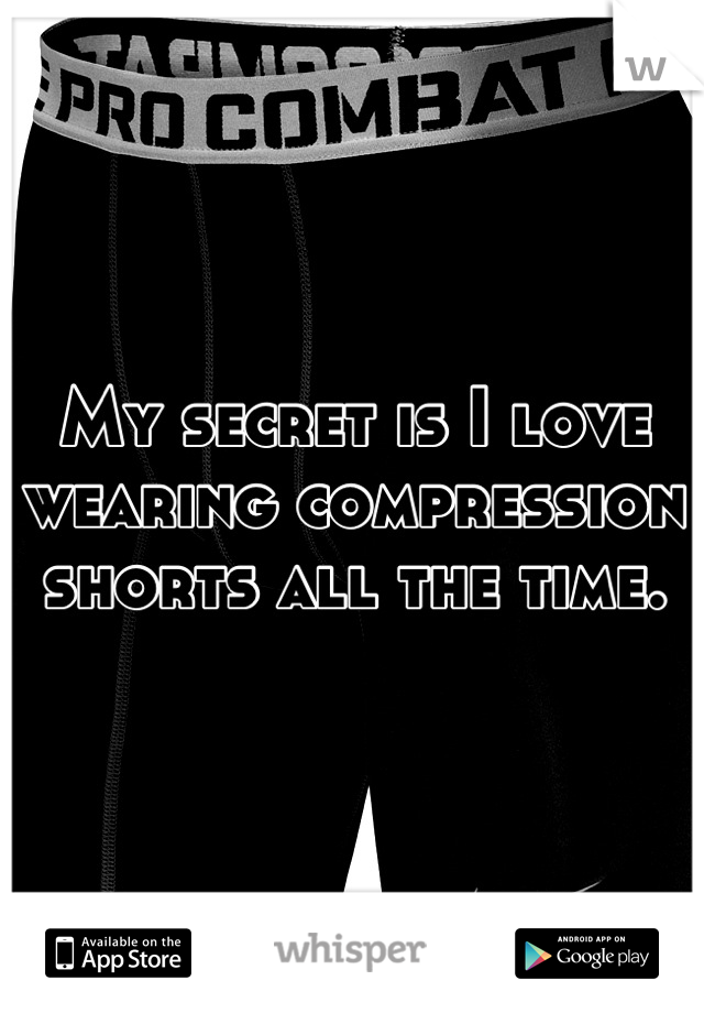 My secret is I love wearing compression shorts all the time.