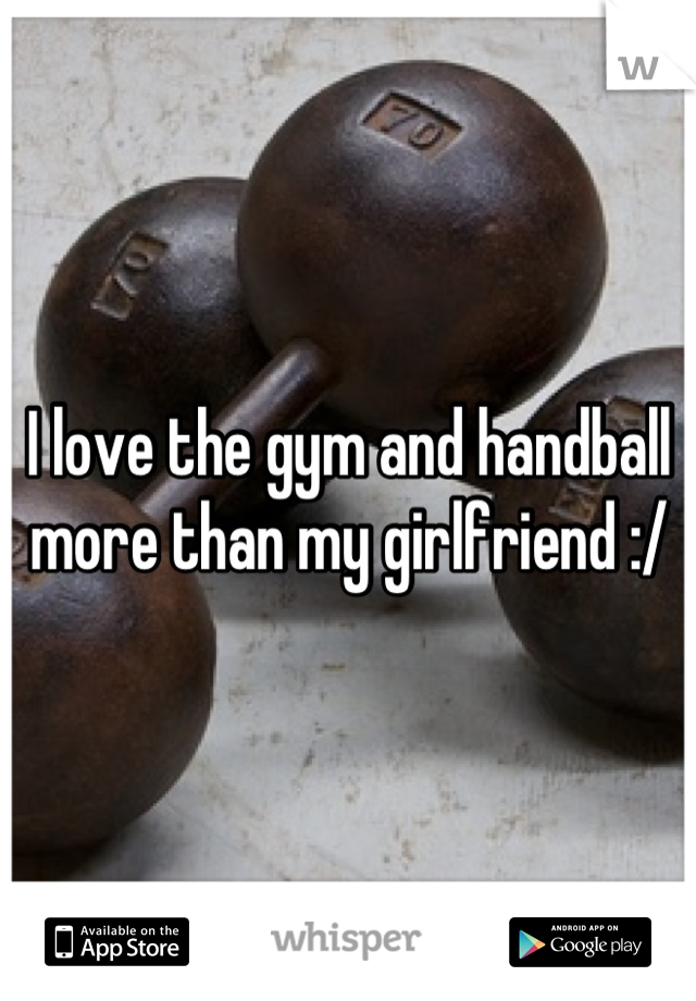 I love the gym and handball more than my girlfriend :/