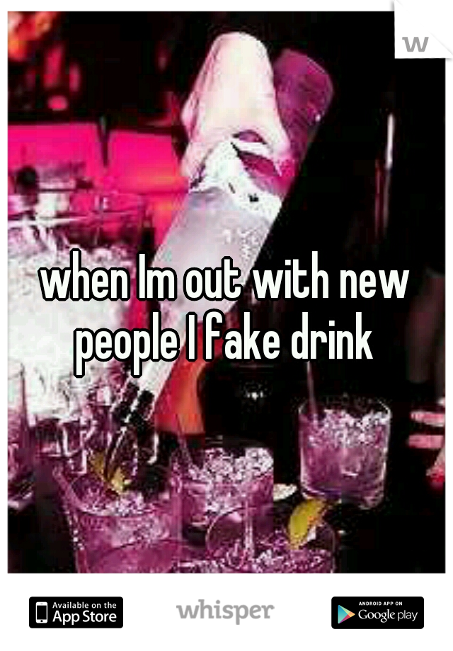 when Im out with new people I fake drink 