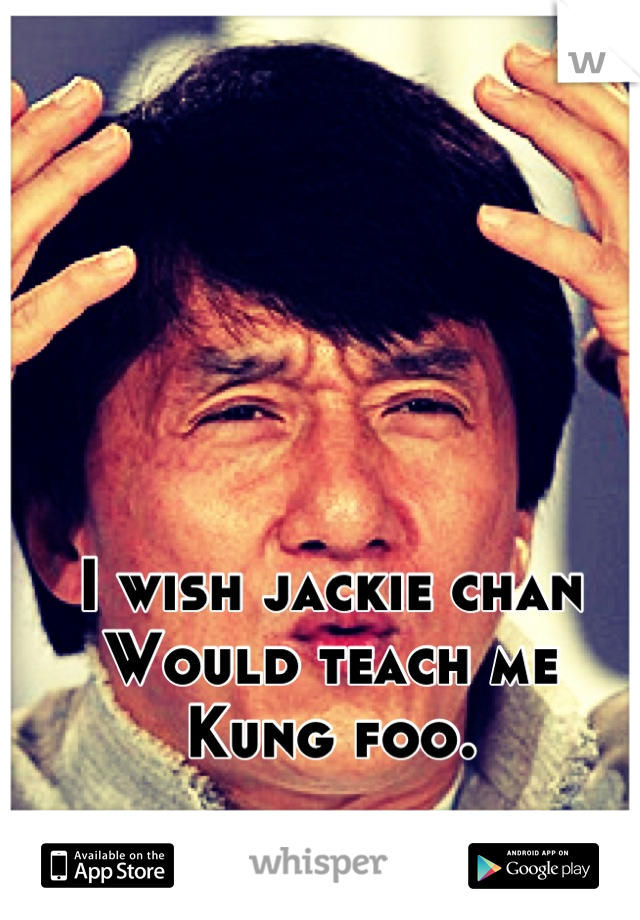 I wish jackie chan
Would teach me
Kung foo.