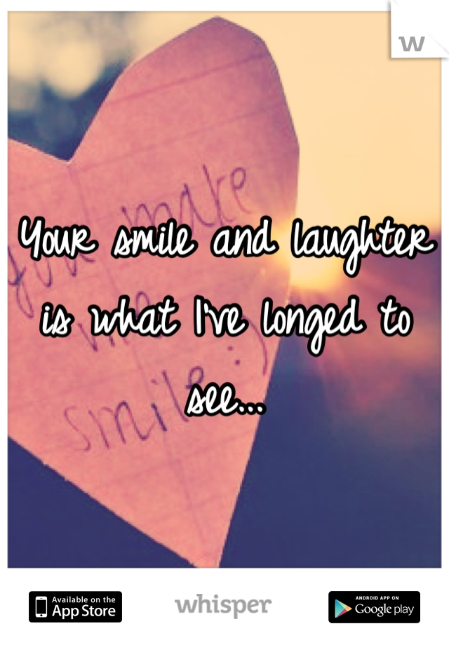 Your smile and laughter is what I've longed to see...