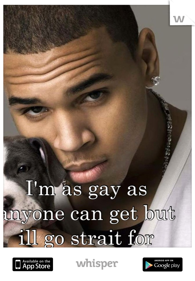 I'm as gay as anyone can get but ill go strait for Chris brown 