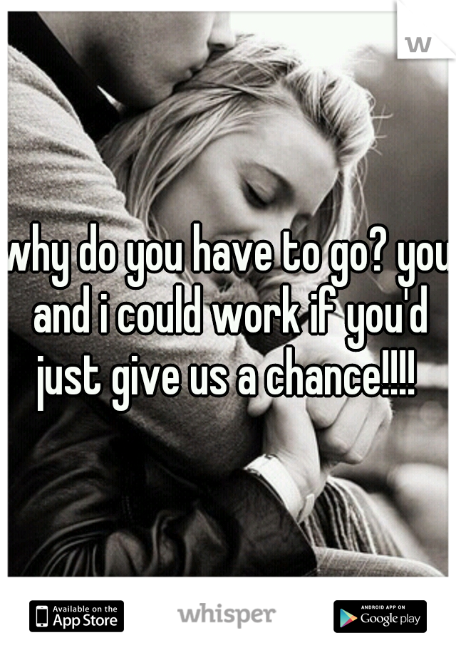 why do you have to go? you and i could work if you'd just give us a chance!!!! 