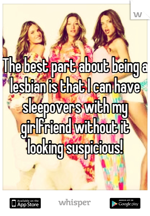 The best part about being a lesbian is that I can have sleepovers with my girlfriend without it looking suspicious!