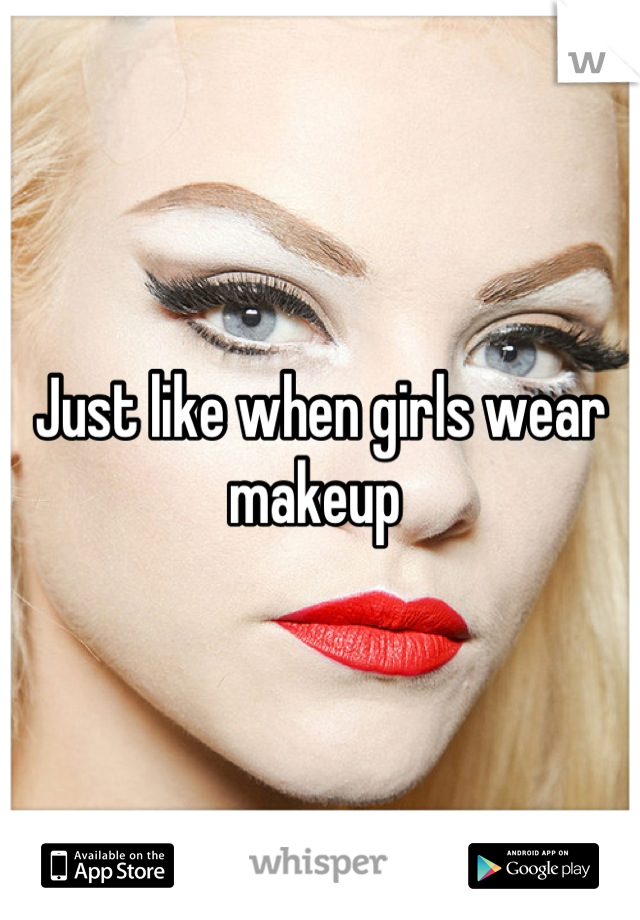 Just like when girls wear makeup 