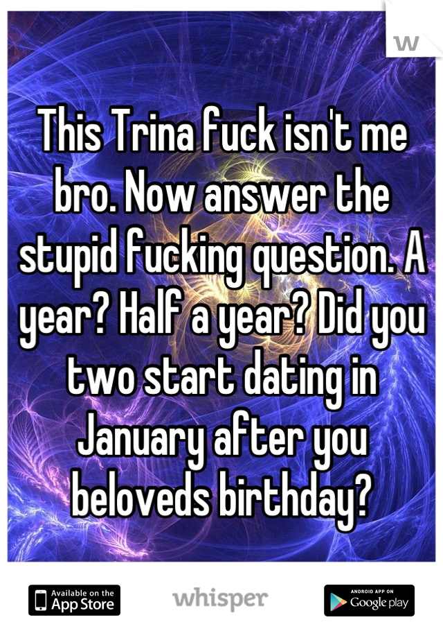 This Trina fuck isn't me bro. Now answer the stupid fucking question. A year? Half a year? Did you two start dating in January after you beloveds birthday?