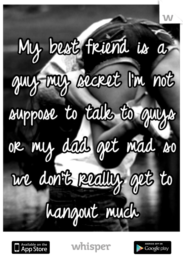 My best friend is a guy my secret I'm not suppose to talk to guys or my dad get mad so we don't really get to hangout much