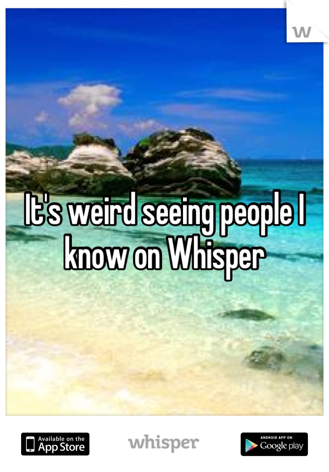 It's weird seeing people I know on Whisper