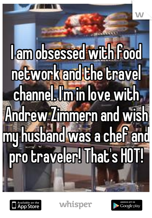 I am obsessed with food network and the travel channel. I'm in love with Andrew Zimmern and wish my husband was a chef and pro traveler! That's HOT!