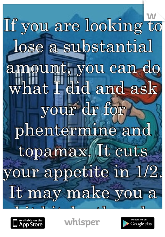 If you are looking to lose a substantial amount, you can do what I did and ask your dr for phentermine and topamax. It cuts your appetite in 1/2. It may make you a bit bitchy though