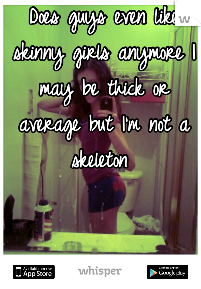 Does guys even like skinny girls anymore I may be thick or average but I'm not a skeleton 