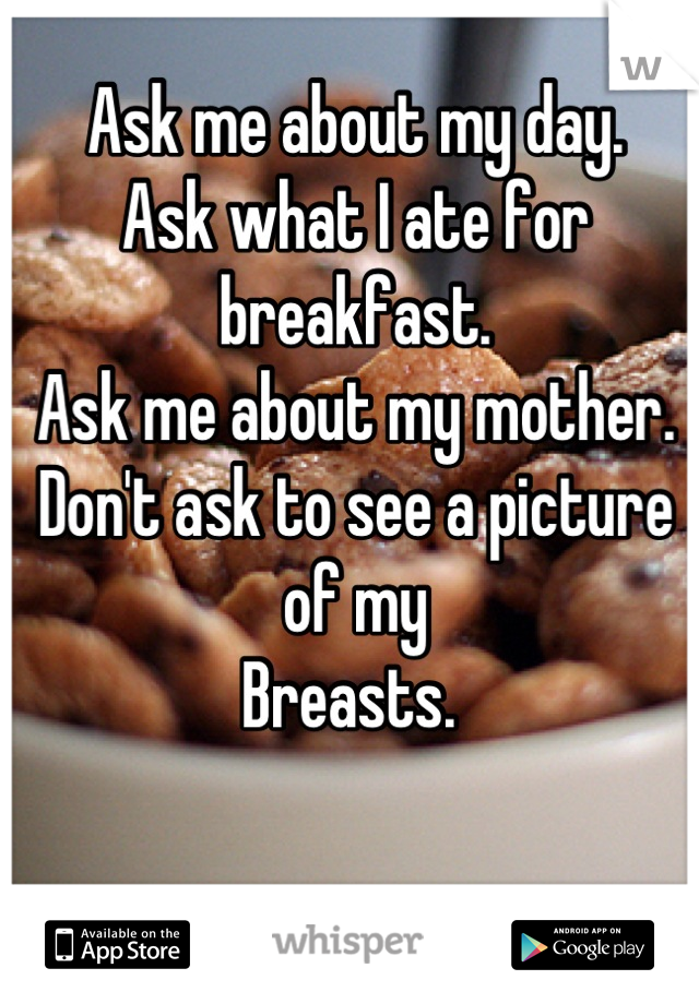 Ask me about my day.
Ask what I ate for breakfast.
Ask me about my mother. 
Don't ask to see a picture of my
Breasts. 