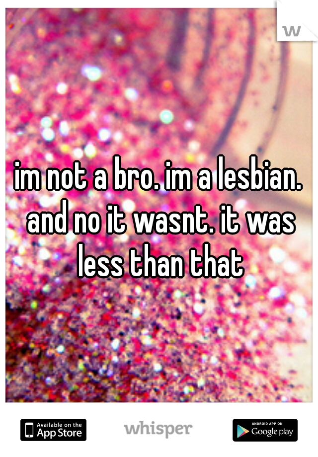 im not a bro. im a lesbian. and no it wasnt. it was less than that