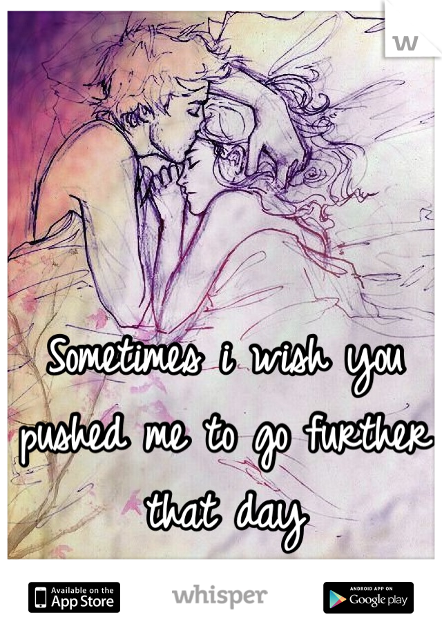 Sometimes i wish you pushed me to go further that day